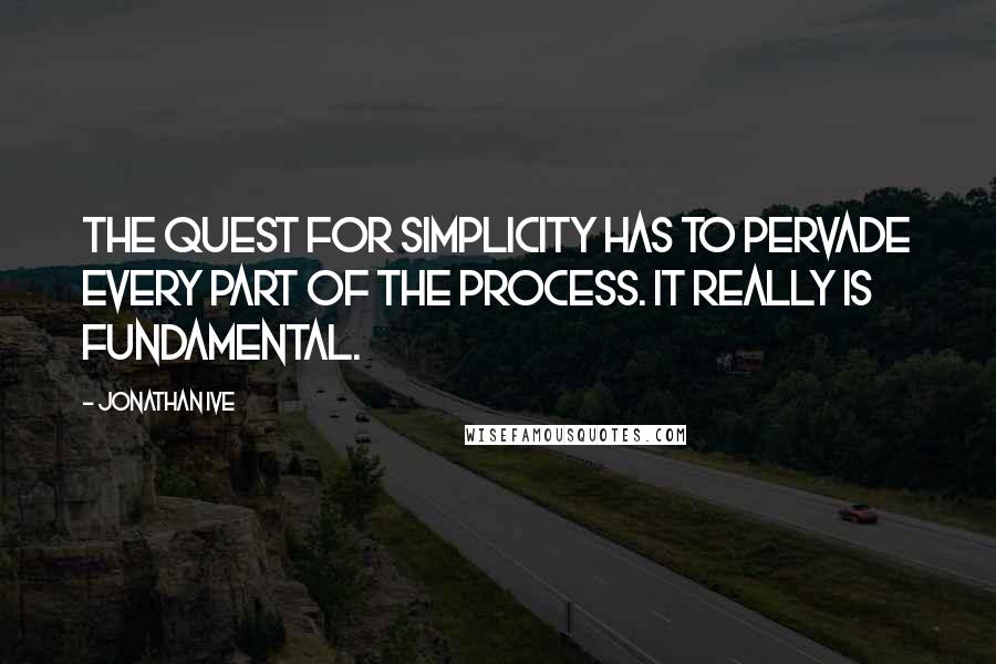 Jonathan Ive Quotes: The quest for simplicity has to pervade every part of the process. It really is fundamental.