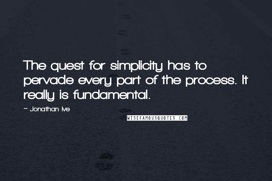 Jonathan Ive Quotes: The quest for simplicity has to pervade every part of the process. It really is fundamental.