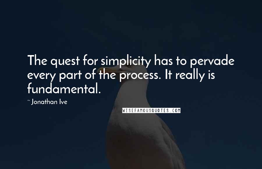 Jonathan Ive Quotes: The quest for simplicity has to pervade every part of the process. It really is fundamental.