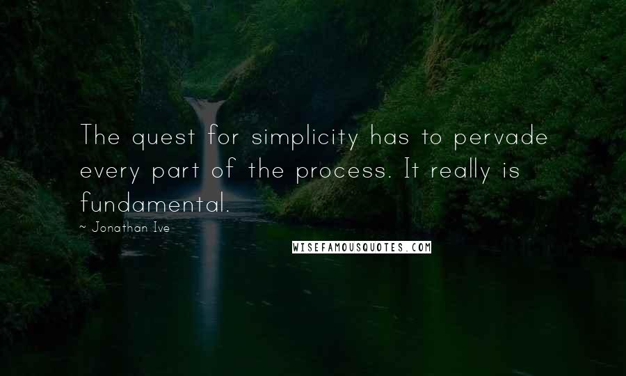 Jonathan Ive Quotes: The quest for simplicity has to pervade every part of the process. It really is fundamental.