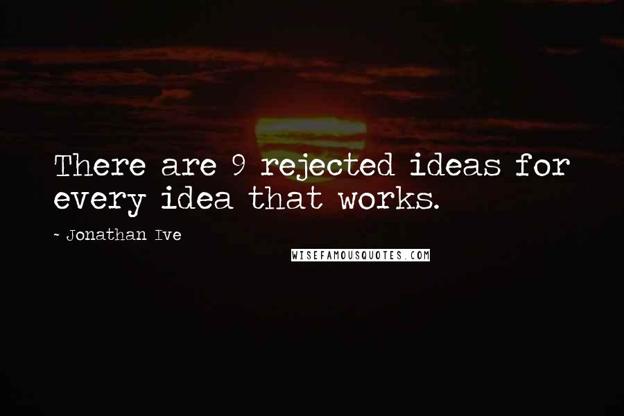 Jonathan Ive Quotes: There are 9 rejected ideas for every idea that works.