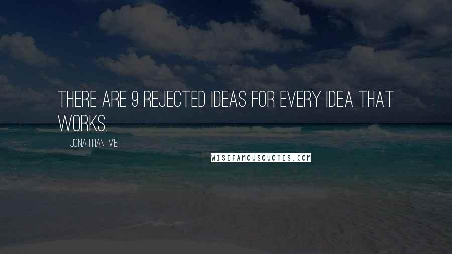 Jonathan Ive Quotes: There are 9 rejected ideas for every idea that works.