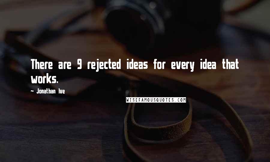 Jonathan Ive Quotes: There are 9 rejected ideas for every idea that works.