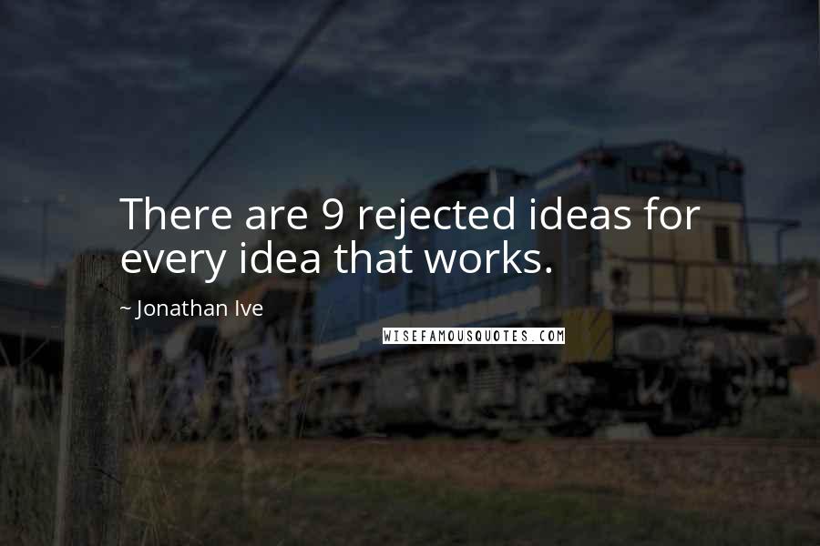 Jonathan Ive Quotes: There are 9 rejected ideas for every idea that works.