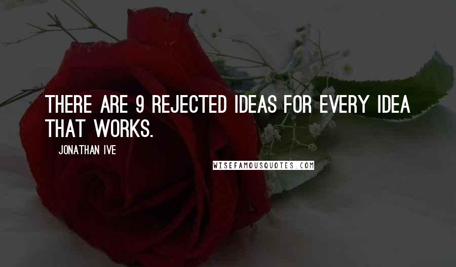 Jonathan Ive Quotes: There are 9 rejected ideas for every idea that works.