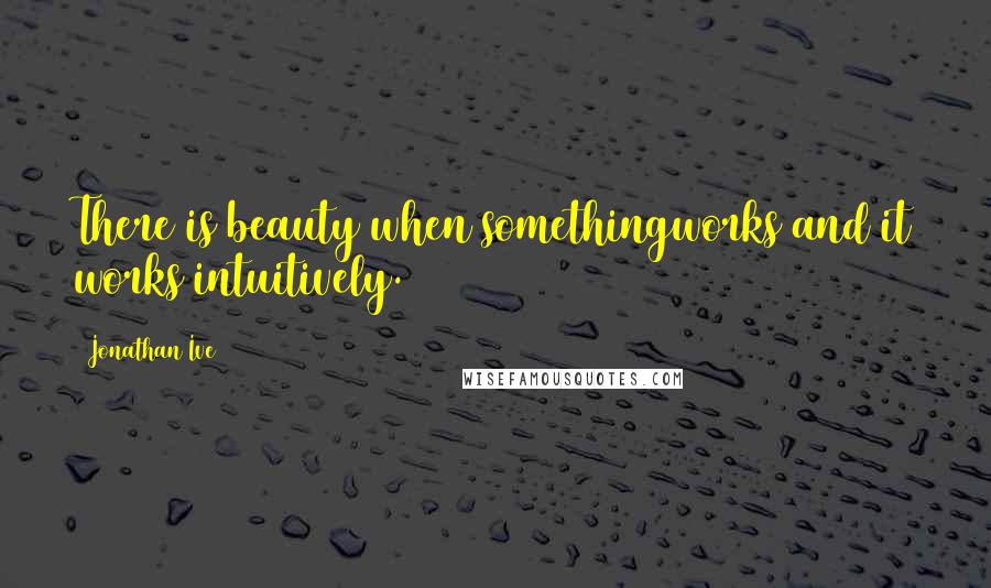 Jonathan Ive Quotes: There is beauty when somethingworks and it works intuitively.