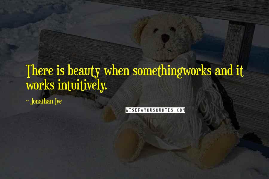 Jonathan Ive Quotes: There is beauty when somethingworks and it works intuitively.