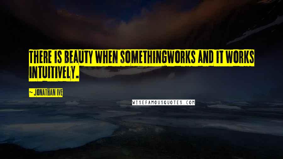 Jonathan Ive Quotes: There is beauty when somethingworks and it works intuitively.