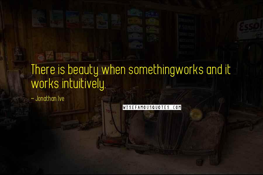 Jonathan Ive Quotes: There is beauty when somethingworks and it works intuitively.