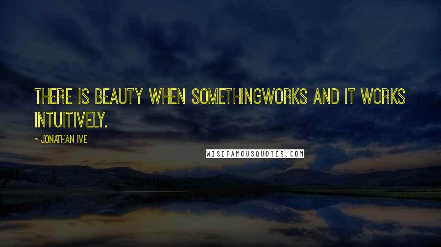 Jonathan Ive Quotes: There is beauty when somethingworks and it works intuitively.