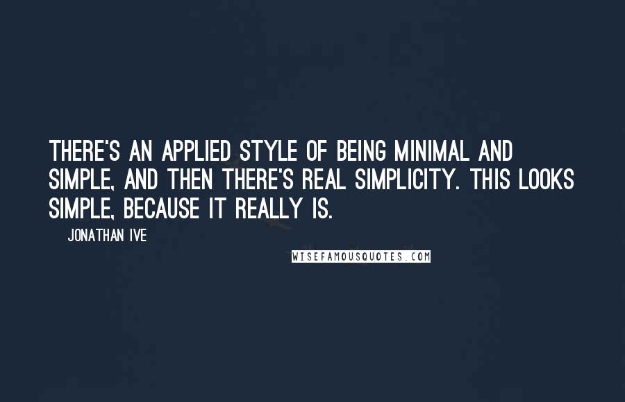 Jonathan Ive Quotes: There's an applied style of being minimal and simple, and then there's real simplicity. This looks simple, because it really is.