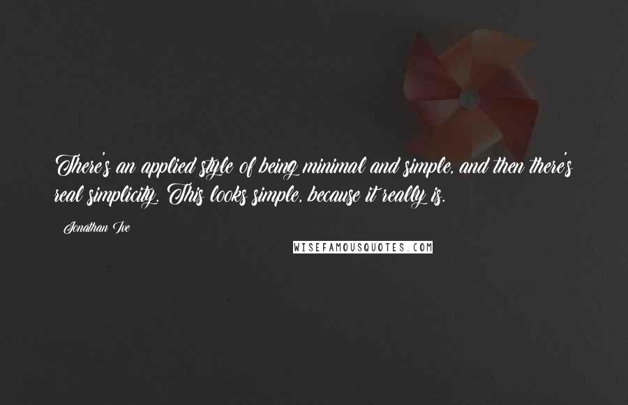 Jonathan Ive Quotes: There's an applied style of being minimal and simple, and then there's real simplicity. This looks simple, because it really is.