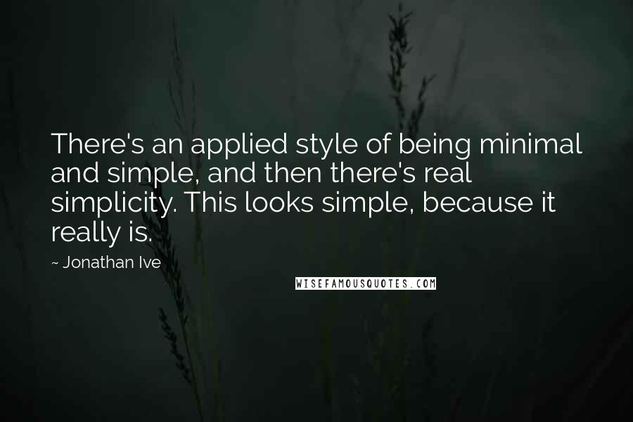 Jonathan Ive Quotes: There's an applied style of being minimal and simple, and then there's real simplicity. This looks simple, because it really is.