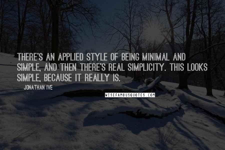 Jonathan Ive Quotes: There's an applied style of being minimal and simple, and then there's real simplicity. This looks simple, because it really is.