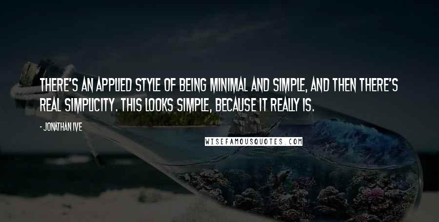 Jonathan Ive Quotes: There's an applied style of being minimal and simple, and then there's real simplicity. This looks simple, because it really is.