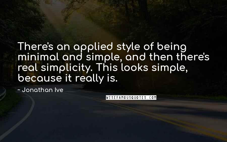 Jonathan Ive Quotes: There's an applied style of being minimal and simple, and then there's real simplicity. This looks simple, because it really is.