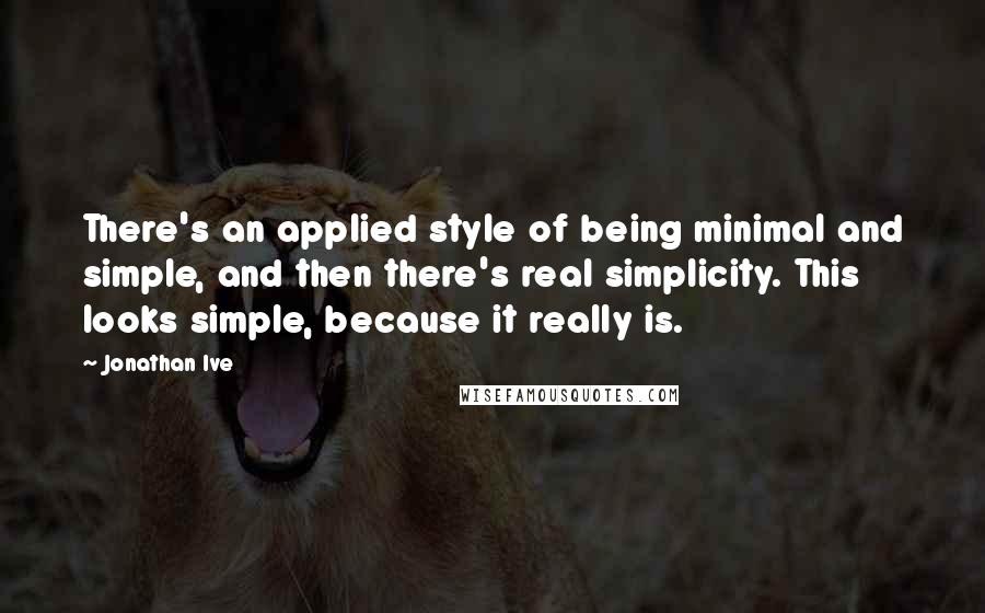 Jonathan Ive Quotes: There's an applied style of being minimal and simple, and then there's real simplicity. This looks simple, because it really is.