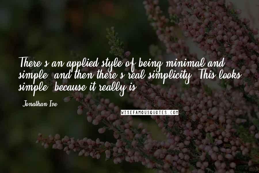 Jonathan Ive Quotes: There's an applied style of being minimal and simple, and then there's real simplicity. This looks simple, because it really is.