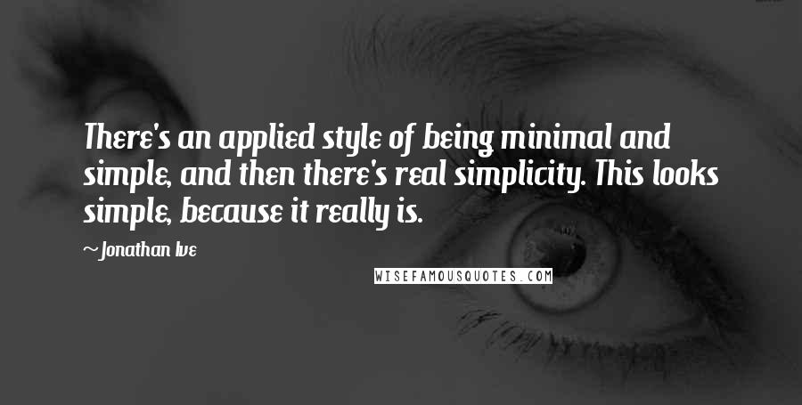 Jonathan Ive Quotes: There's an applied style of being minimal and simple, and then there's real simplicity. This looks simple, because it really is.