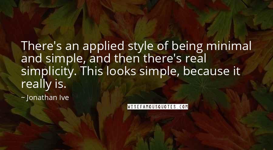 Jonathan Ive Quotes: There's an applied style of being minimal and simple, and then there's real simplicity. This looks simple, because it really is.