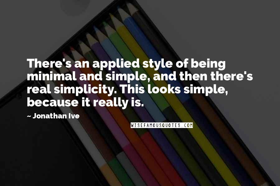 Jonathan Ive Quotes: There's an applied style of being minimal and simple, and then there's real simplicity. This looks simple, because it really is.