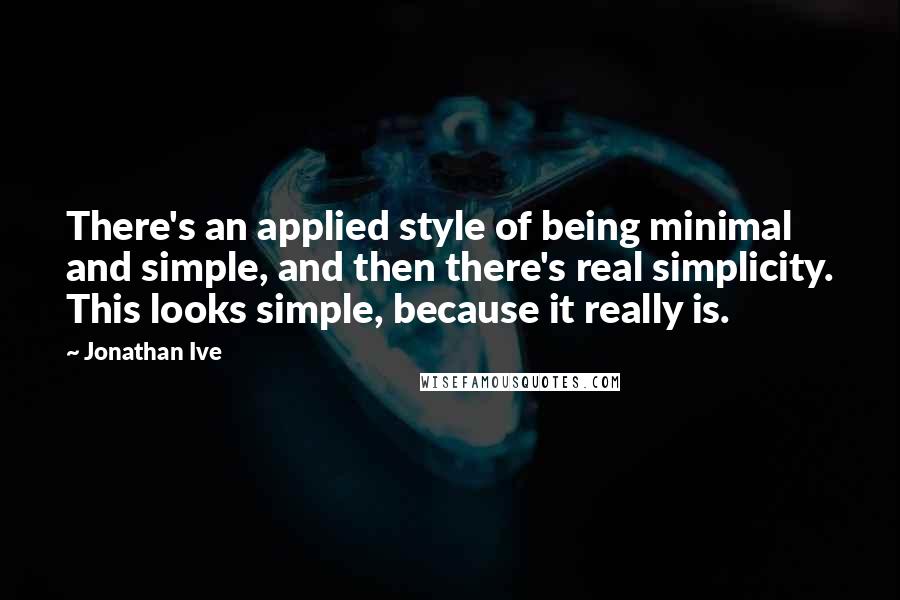 Jonathan Ive Quotes: There's an applied style of being minimal and simple, and then there's real simplicity. This looks simple, because it really is.