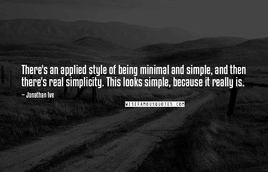 Jonathan Ive Quotes: There's an applied style of being minimal and simple, and then there's real simplicity. This looks simple, because it really is.