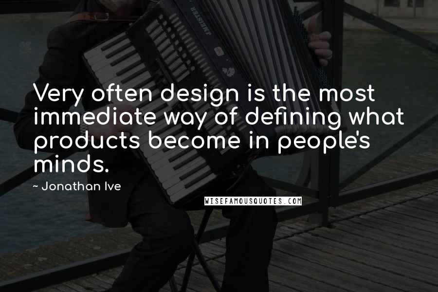 Jonathan Ive Quotes: Very often design is the most immediate way of defining what products become in people's minds.