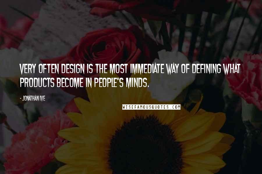 Jonathan Ive Quotes: Very often design is the most immediate way of defining what products become in people's minds.