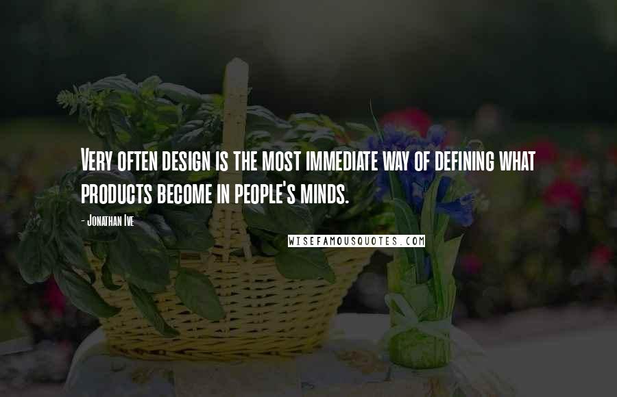 Jonathan Ive Quotes: Very often design is the most immediate way of defining what products become in people's minds.