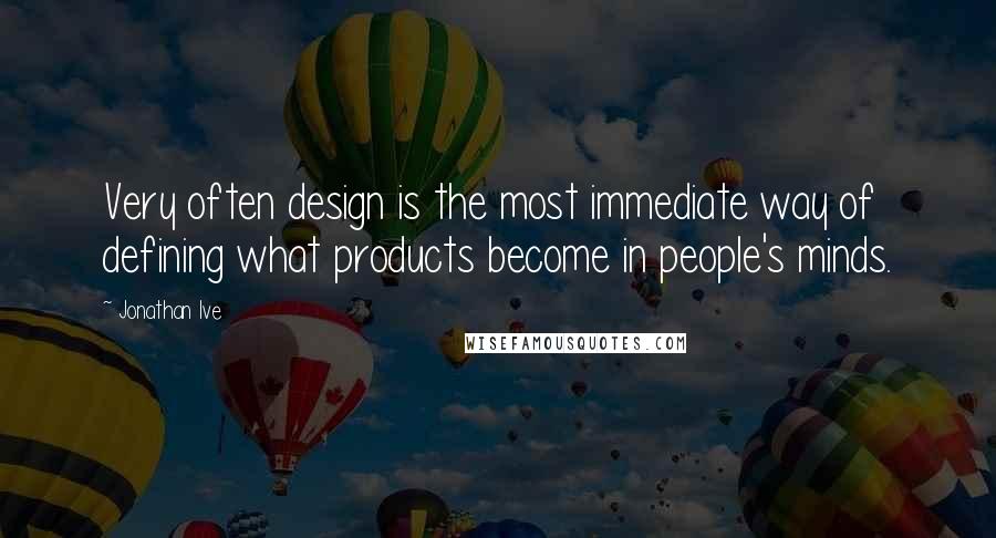 Jonathan Ive Quotes: Very often design is the most immediate way of defining what products become in people's minds.