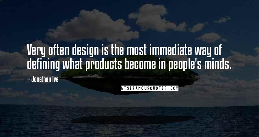 Jonathan Ive Quotes: Very often design is the most immediate way of defining what products become in people's minds.