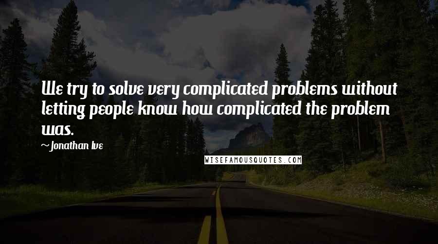 Jonathan Ive Quotes: We try to solve very complicated problems without letting people know how complicated the problem was.