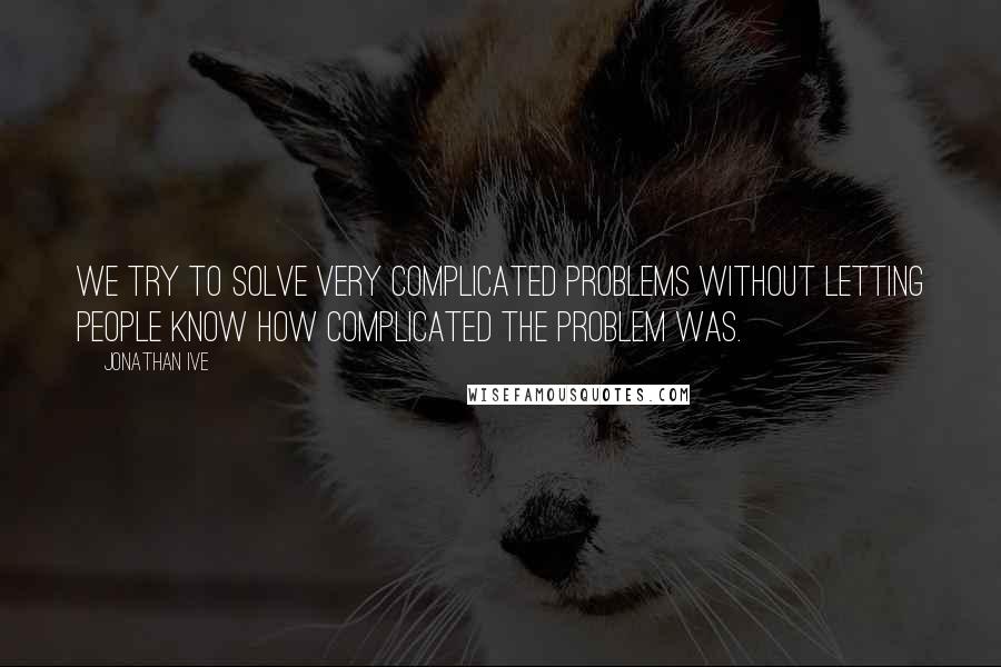 Jonathan Ive Quotes: We try to solve very complicated problems without letting people know how complicated the problem was.