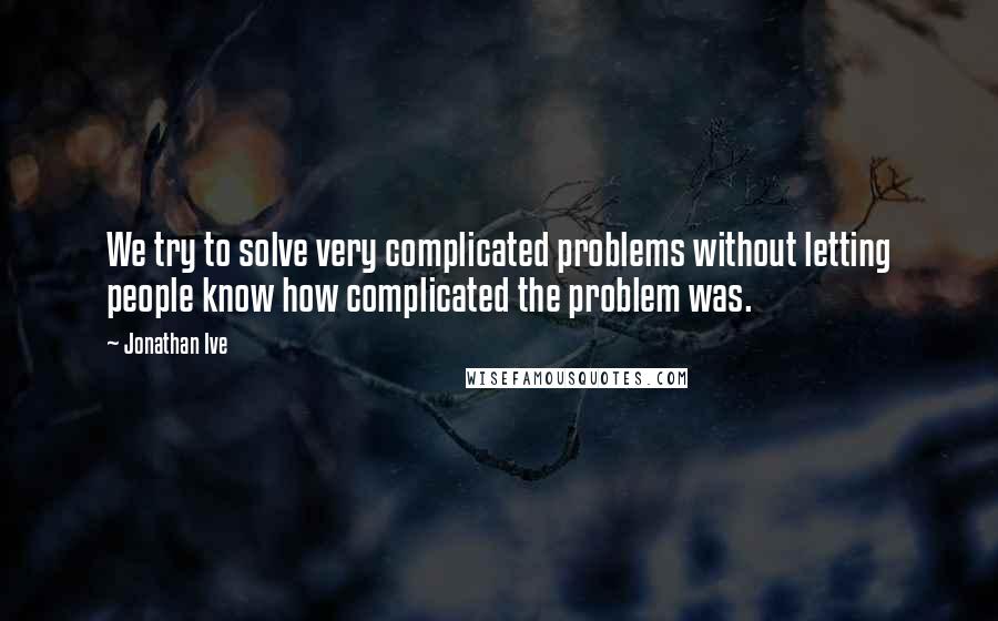 Jonathan Ive Quotes: We try to solve very complicated problems without letting people know how complicated the problem was.