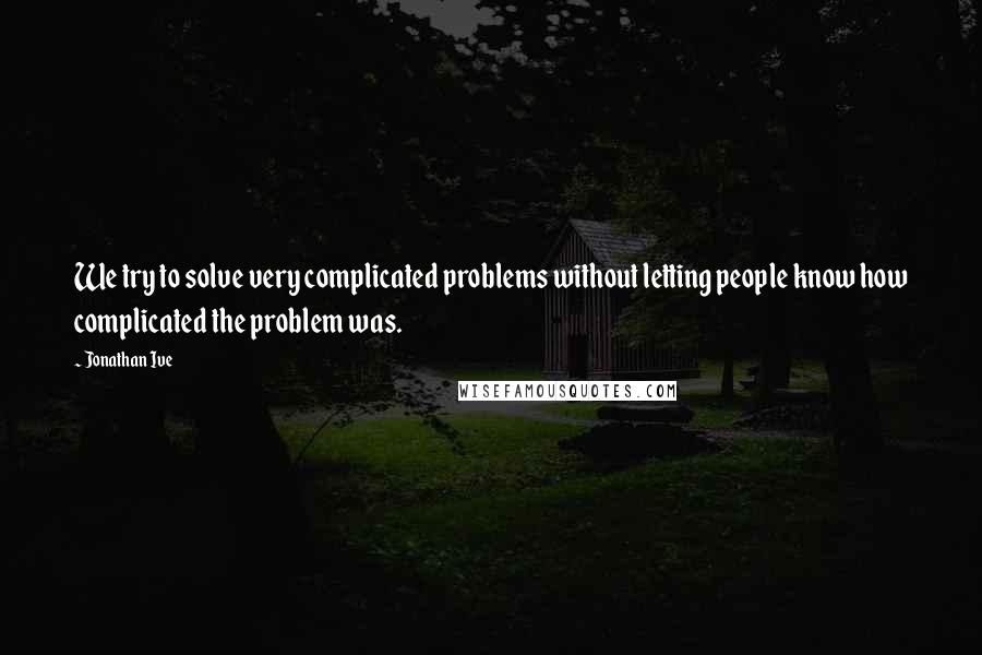 Jonathan Ive Quotes: We try to solve very complicated problems without letting people know how complicated the problem was.