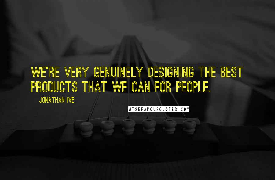 Jonathan Ive Quotes: We're very genuinely designing the best products that we can for people.