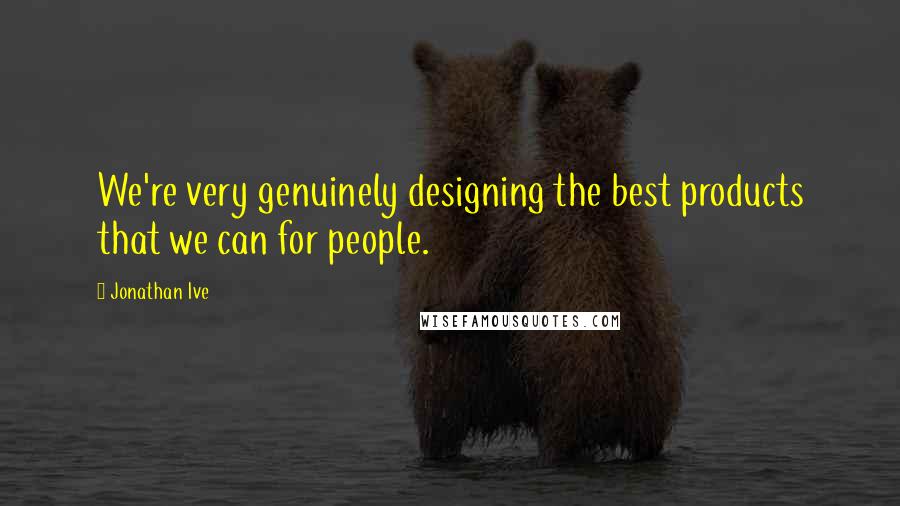 Jonathan Ive Quotes: We're very genuinely designing the best products that we can for people.
