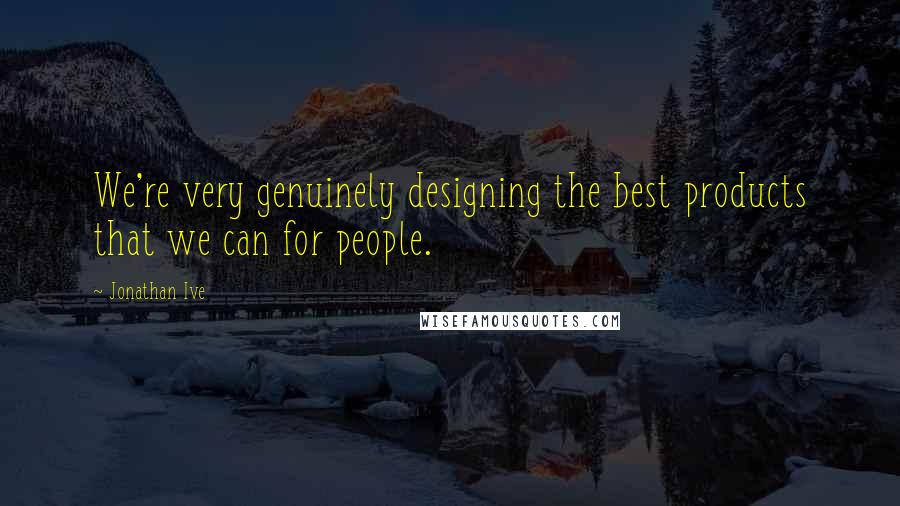 Jonathan Ive Quotes: We're very genuinely designing the best products that we can for people.