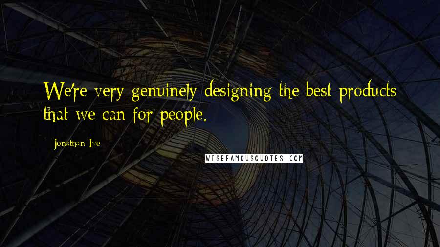 Jonathan Ive Quotes: We're very genuinely designing the best products that we can for people.