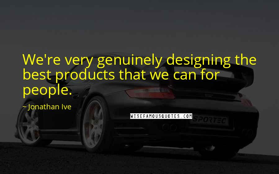 Jonathan Ive Quotes: We're very genuinely designing the best products that we can for people.