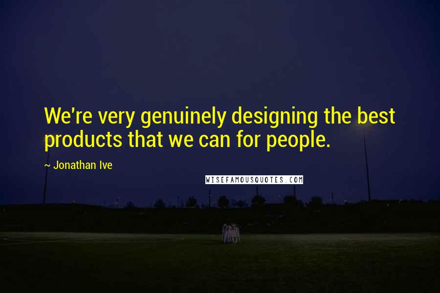 Jonathan Ive Quotes: We're very genuinely designing the best products that we can for people.