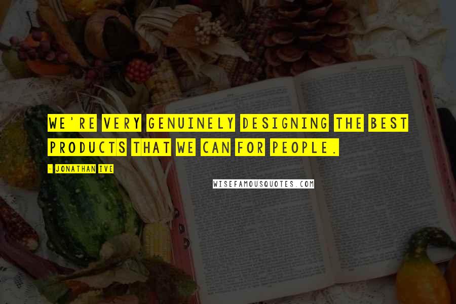 Jonathan Ive Quotes: We're very genuinely designing the best products that we can for people.