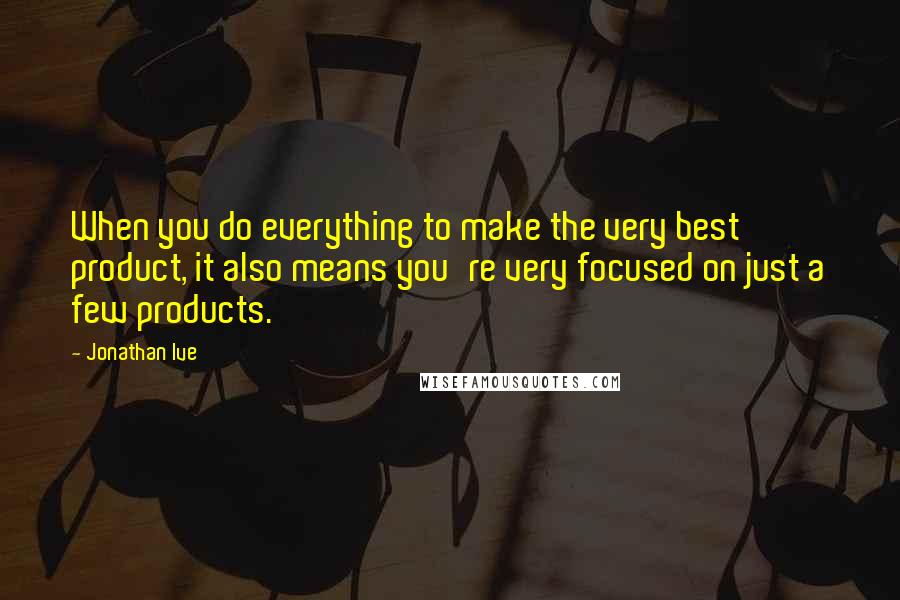 Jonathan Ive Quotes: When you do everything to make the very best product, it also means you're very focused on just a few products.