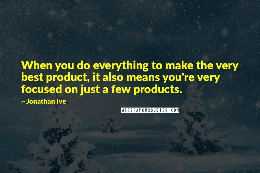 Jonathan Ive Quotes: When you do everything to make the very best product, it also means you're very focused on just a few products.