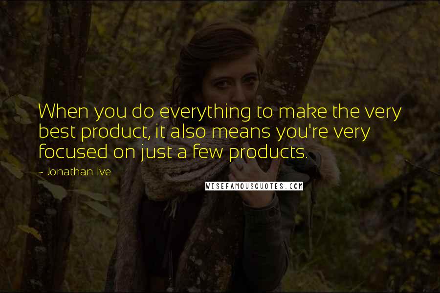 Jonathan Ive Quotes: When you do everything to make the very best product, it also means you're very focused on just a few products.