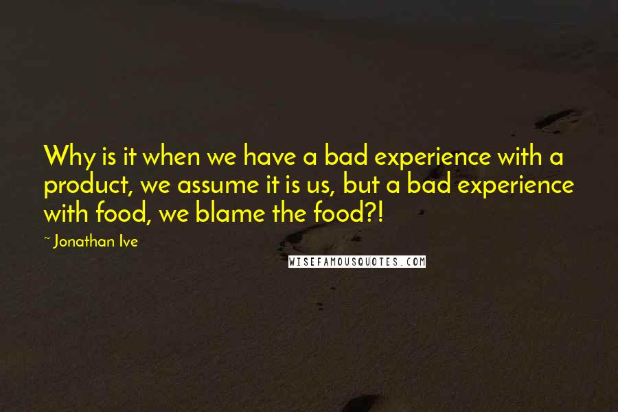 Jonathan Ive Quotes: Why is it when we have a bad experience with a product, we assume it is us, but a bad experience with food, we blame the food?!