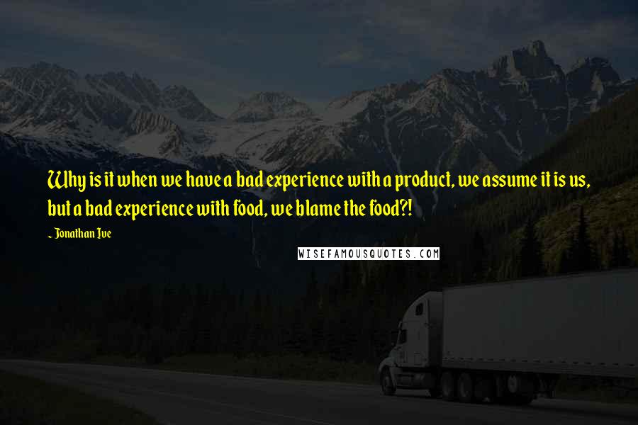 Jonathan Ive Quotes: Why is it when we have a bad experience with a product, we assume it is us, but a bad experience with food, we blame the food?!