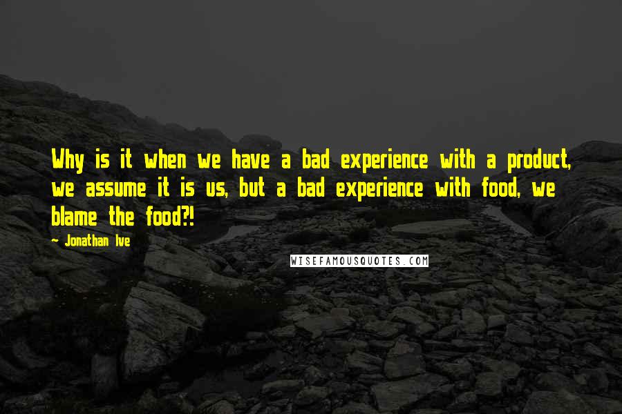 Jonathan Ive Quotes: Why is it when we have a bad experience with a product, we assume it is us, but a bad experience with food, we blame the food?!