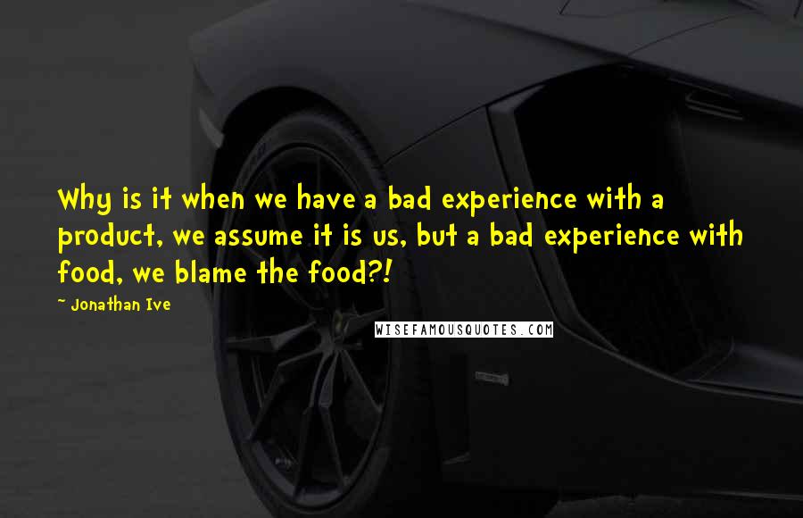 Jonathan Ive Quotes: Why is it when we have a bad experience with a product, we assume it is us, but a bad experience with food, we blame the food?!